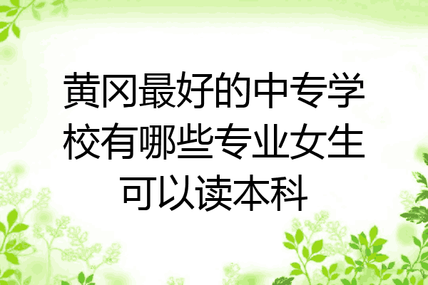 黄冈最好的中专学校有哪些专业女生可以读本科