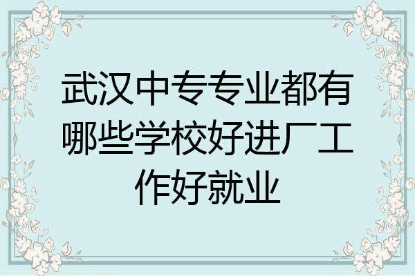 武汉中专专业都有哪些学校好进厂工作好就业