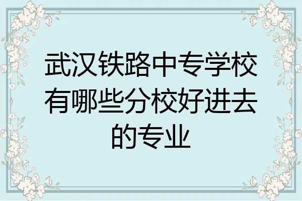武汉铁路中专学校有哪些分校好进去的专业