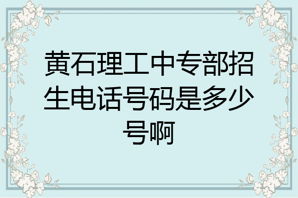 黄石理工中专部招生电话号码是多少号啊