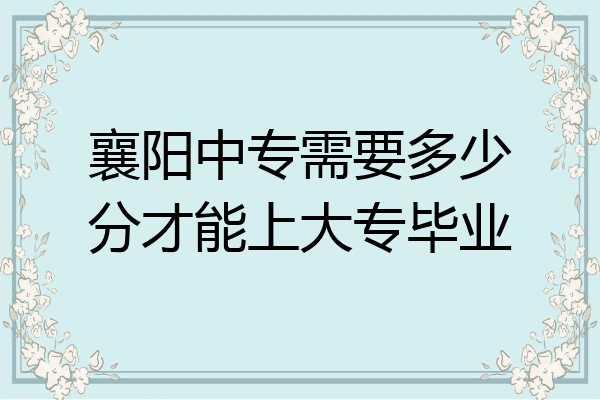 襄阳中专需要多少分才能上大专毕业