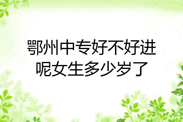鄂州中专好不好进呢女生多少岁了
