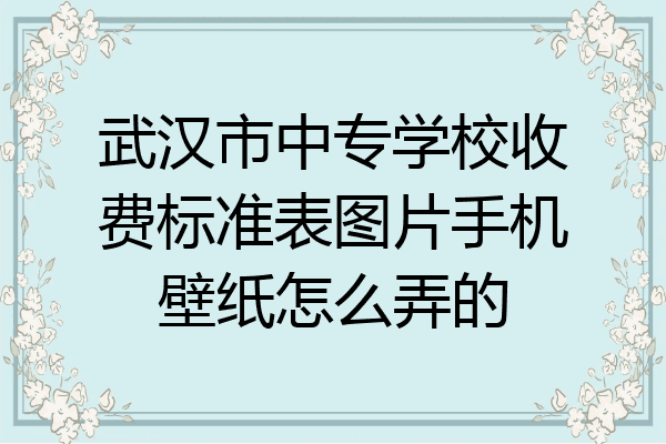 武汉市中专学校收费标准表图片手机壁纸怎么弄的