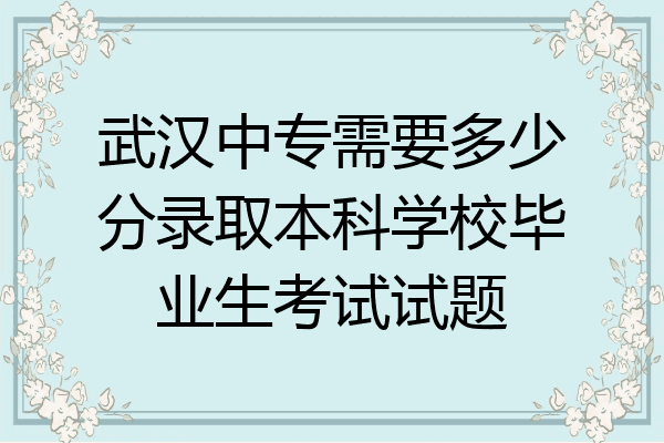 武汉中专需要多少分录取本科学校毕业生考试试题
