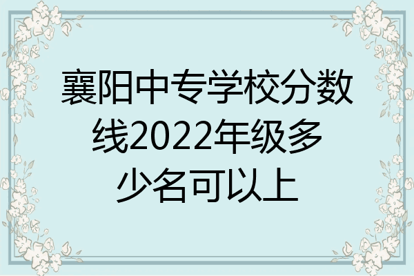 襄阳中专学校分数线2022年级多少名可以上
