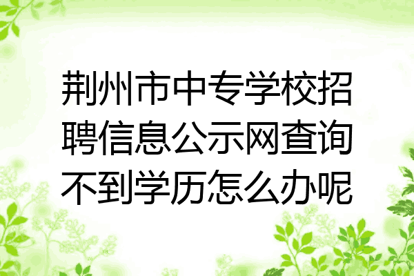 荆州市中专学校招聘信息公示网查询不到学历怎么办呢