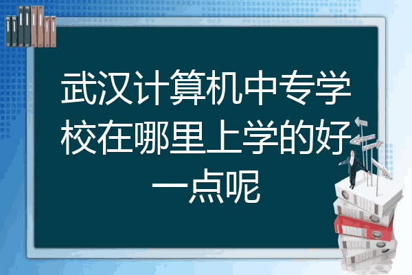 武汉计算机中专学校在哪里上学的好一点呢