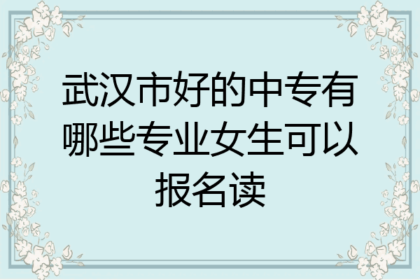武汉市好的中专有哪些专业女生可以报名读