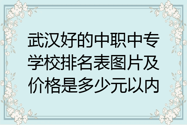 武汉好的中职中专学校排名表图片及价格是多少元以内