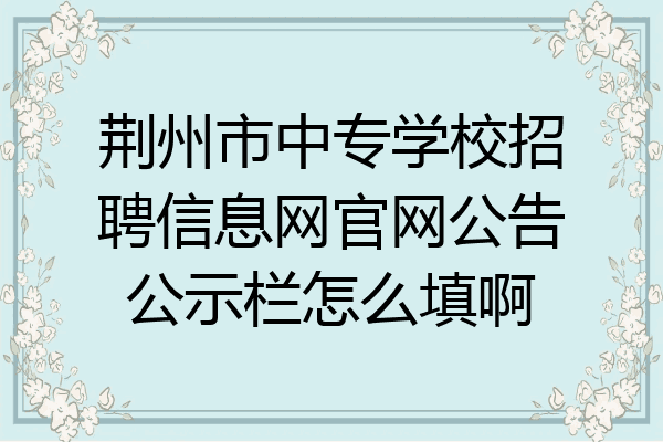 荆州市中专学校招聘信息网官网公告公示栏怎么填啊