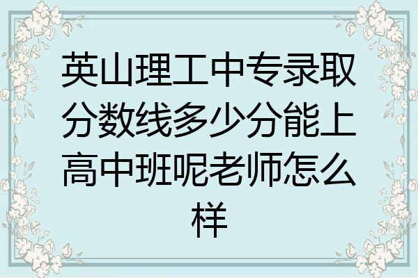 英山理工中专录取分数线多少分能上高中班呢老师怎么样