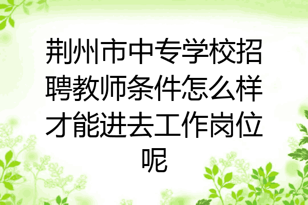 荆州市中专学校招聘教师条件怎么样才能进去工作岗位呢
