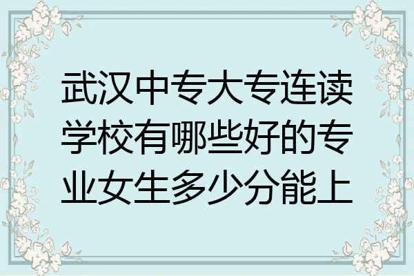 武汉中专大专连读学校有哪些好的专业女生多少分能上