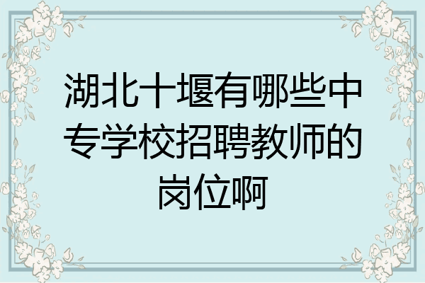 湖北十堰有哪些中专学校招聘教师的岗位啊