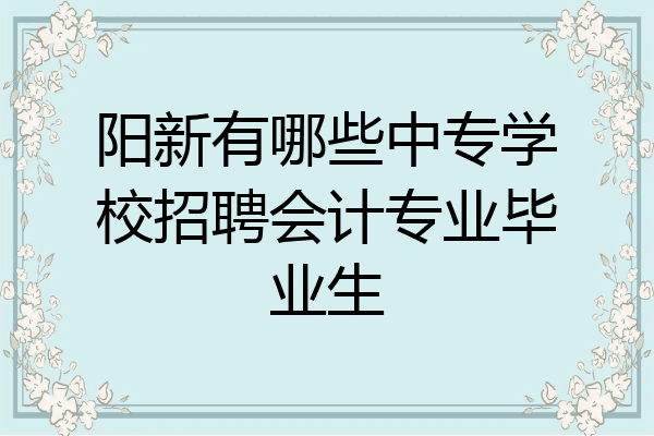 阳新有哪些中专学校招聘会计专业毕业生
