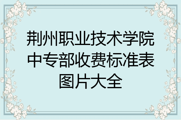 荆州职业技术学院中专部收费标准表图片大全