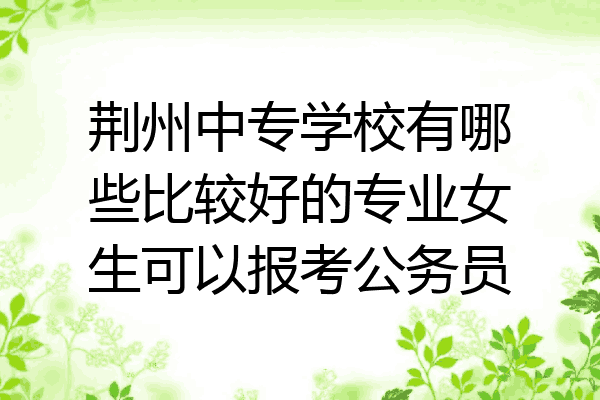 荆州中专学校有哪些比较好的专业女生可以报考公务员