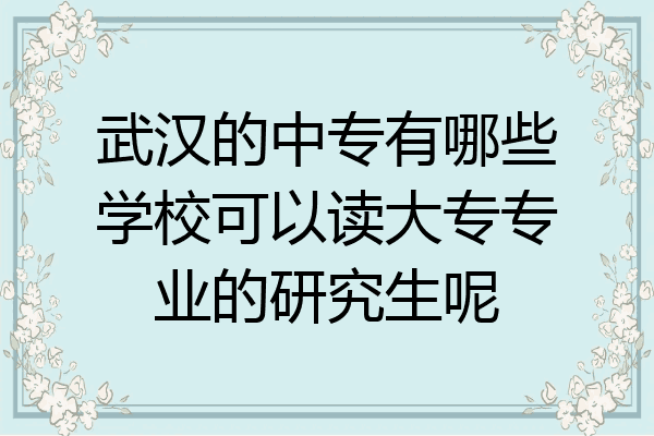 武汉的中专有哪些学校可以读大专专业的研究生呢