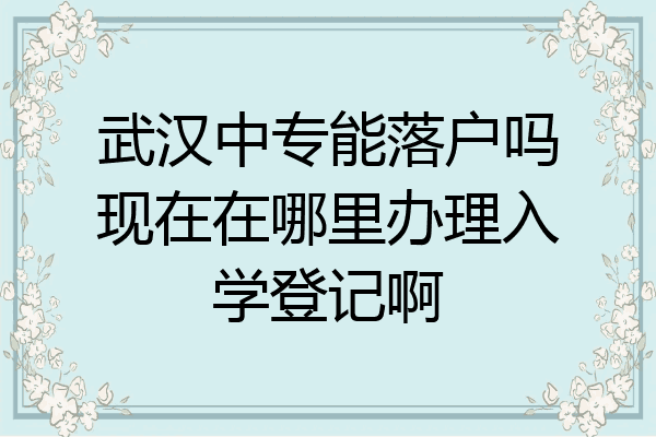 武汉中专能落户吗现在在哪里办理入学登记啊