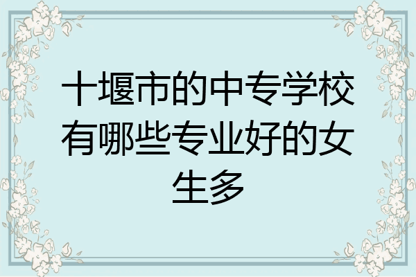 十堰市的中专学校有哪些专业好的女生多
