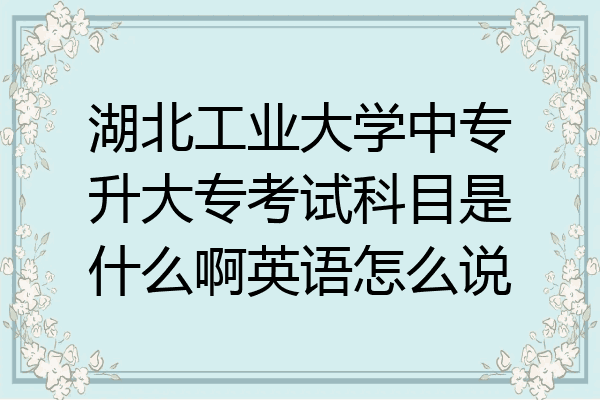 湖北工业大学中专升大专考试科目是什么啊英语怎么说