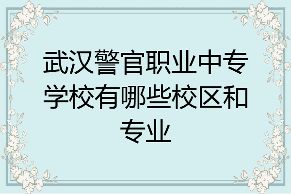 武汉警官职业中专学校有哪些校区和专业