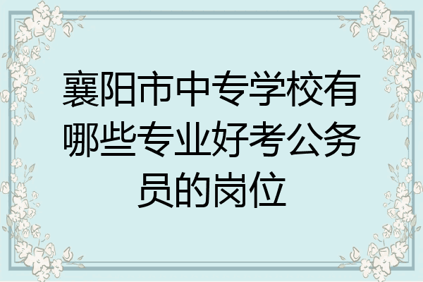 襄阳市中专学校有哪些专业好考公务员的岗位