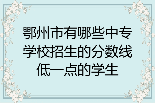 鄂州市有哪些中专学校招生的分数线低一点的学生