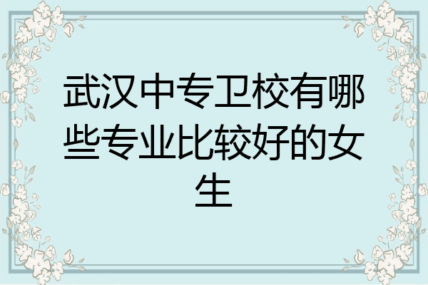 武汉中专卫校有哪些专业比较好的女生