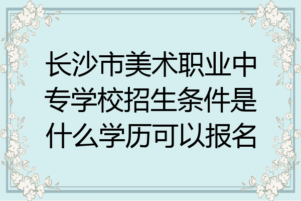 长沙市美术职业中专学校招生条件是什么学历可以报名
