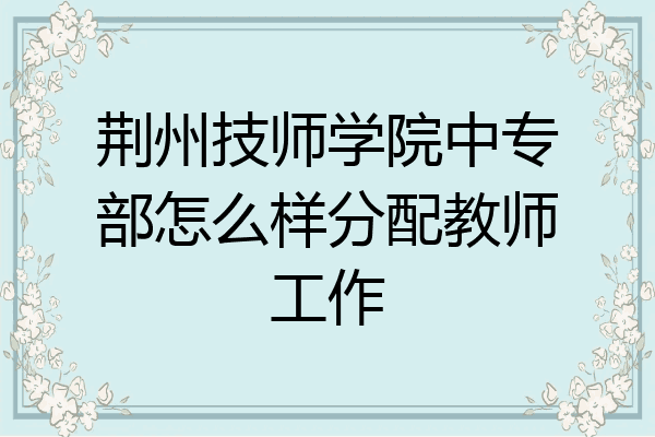 荆州技师学院中专部怎么样分配教师工作