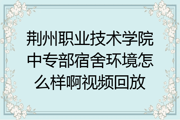 荆州职业技术学院中专部宿舍环境怎么样啊视频回放