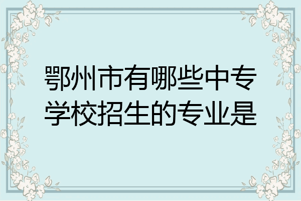 鄂州市有哪些中专学校招生的专业是
