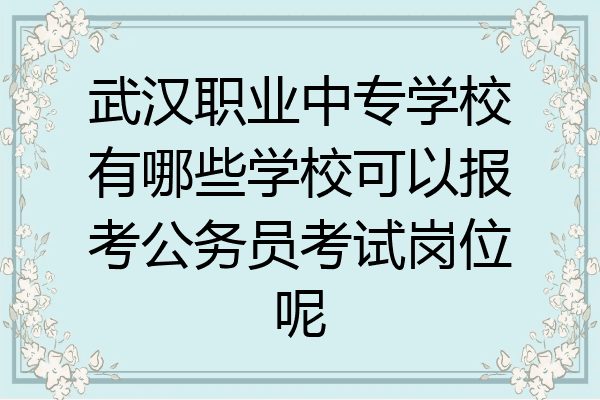 武汉职业中专学校有哪些学校可以报考公务员考试岗位呢
