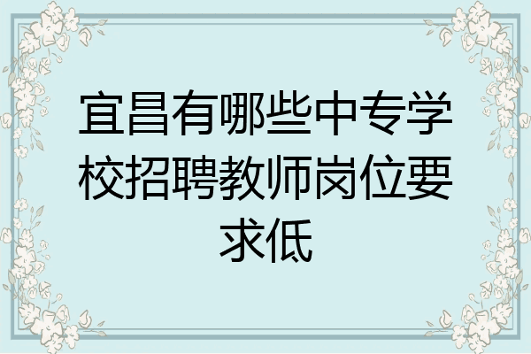 宜昌有哪些中专学校招聘教师岗位要求低