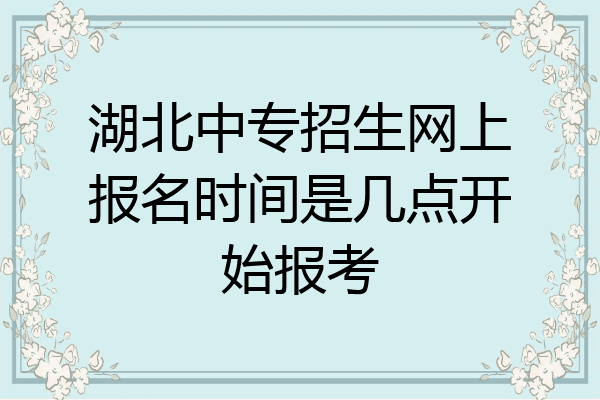 湖北中专招生网上报名时间是几点开始报考