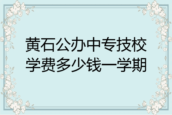 黄石公办中专技校学费多少钱一学期