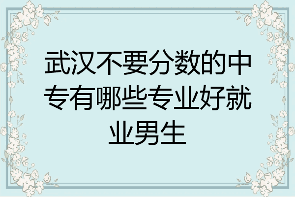武汉不要分数的中专有哪些专业好就业男生