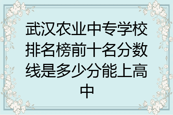 武汉农业中专学校排名榜前十名分数线是多少分能上高中