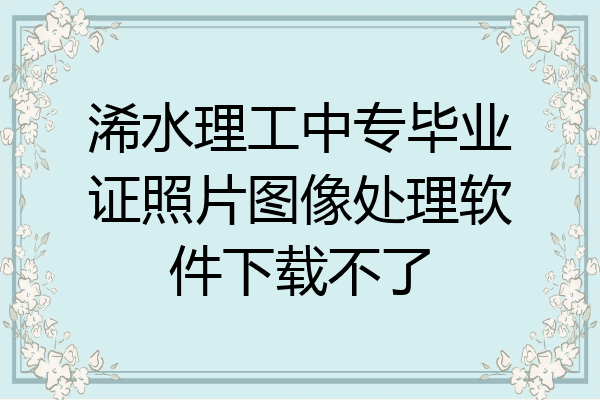 浠水理工中专毕业证照片图像处理软件下载不了