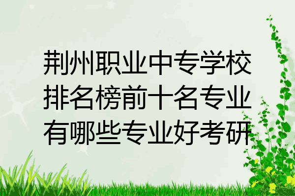 荆州职业中专学校排名榜前十名专业有哪些专业好考研