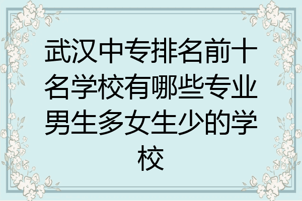 武汉中专排名前十名学校有哪些专业男生多女生少的学校