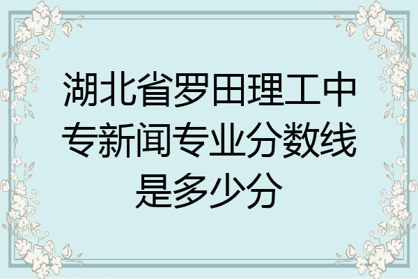 湖北省罗田理工中专新闻专业分数线是多少分