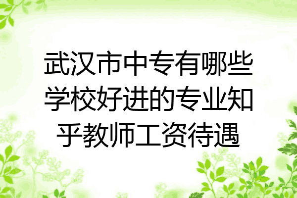 武汉市中专有哪些学校好进的专业知乎教师工资待遇
