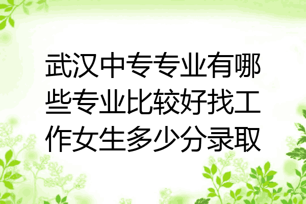 武汉中专专业有哪些专业比较好找工作女生多少分录取