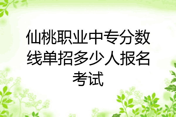 仙桃职业中专分数线单招多少人报名考试