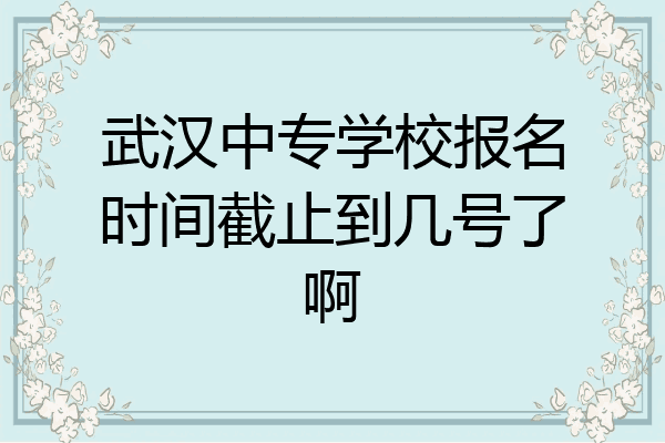 武汉中专学校报名时间截止到几号了啊