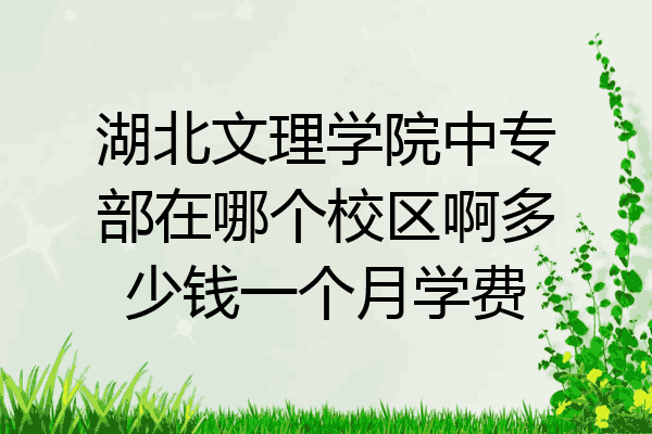 湖北文理学院中专部在哪个校区啊多少钱一个月学费