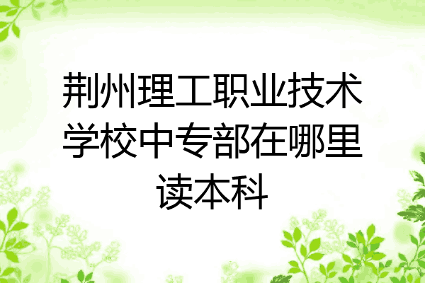 荆州理工职业技术学校中专部在哪里读本科