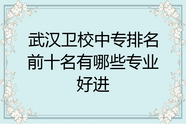 武汉卫校中专排名前十名有哪些专业好进